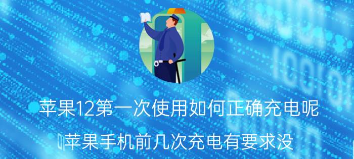 苹果12第一次使用如何正确充电呢 苹果手机前几次充电有要求没？